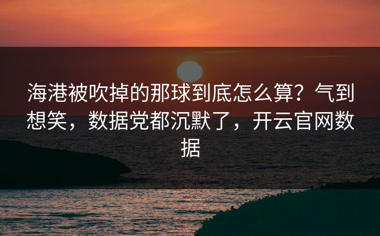 海港被吹掉的那球到底怎么算？气到想笑，数据党都沉默了，开云官网数据