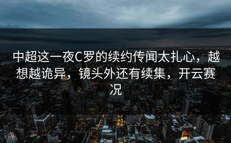 中超这一夜C罗的续约传闻太扎心，越想越诡异，镜头外还有续集，开云赛况