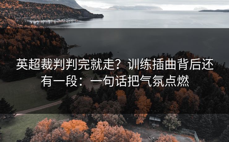 英超裁判判完就走？训练插曲背后还有一段：一句话把气氛点燃