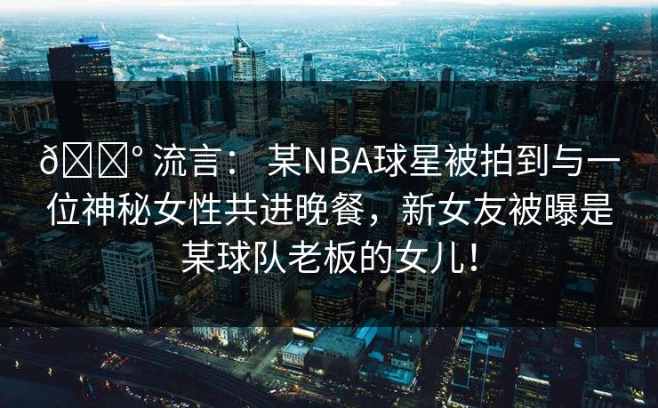 💰 流言： 某NBA球星被拍到与一位神秘女性共进晚餐，新女友被曝是某球队老板的女儿！