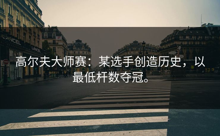 高尔夫大师赛：某选手创造历史，以最低杆数夺冠。