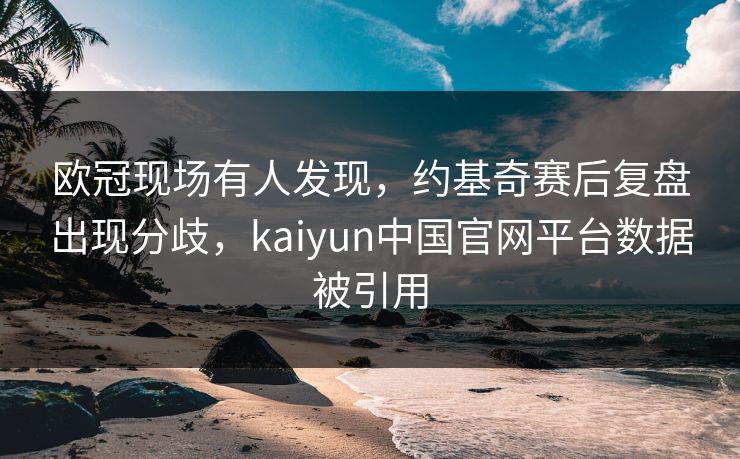 欧冠现场有人发现，约基奇赛后复盘出现分歧，kaiyun中国官网平台数据被引用