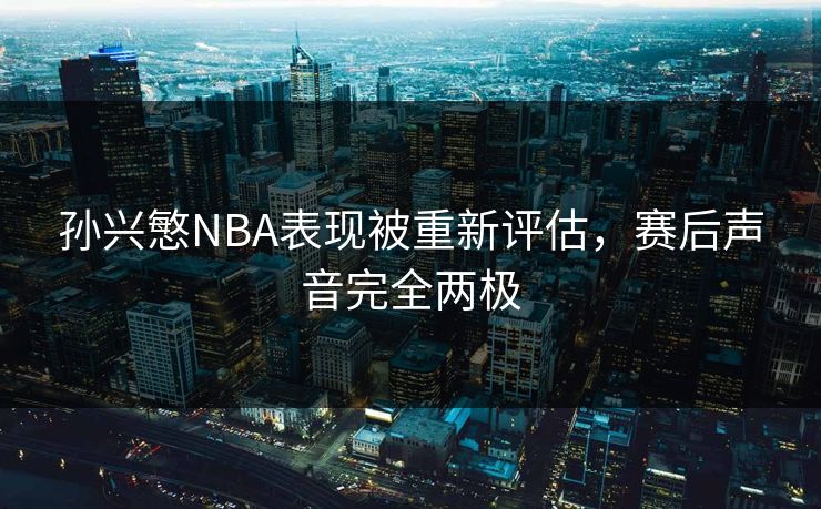 孙兴慜NBA表现被重新评估，赛后声音完全两极