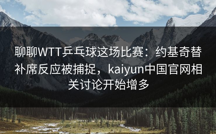 聊聊WTT乒乓球这场比赛：约基奇替补席反应被捕捉，kaiyun中国官网相关讨论开始增多