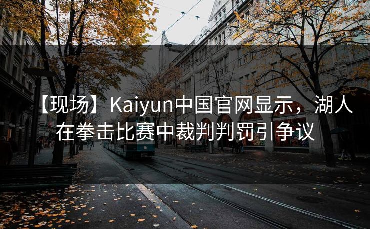 【现场】Kaiyun中国官网显示，湖人在拳击比赛中裁判判罚引争议
