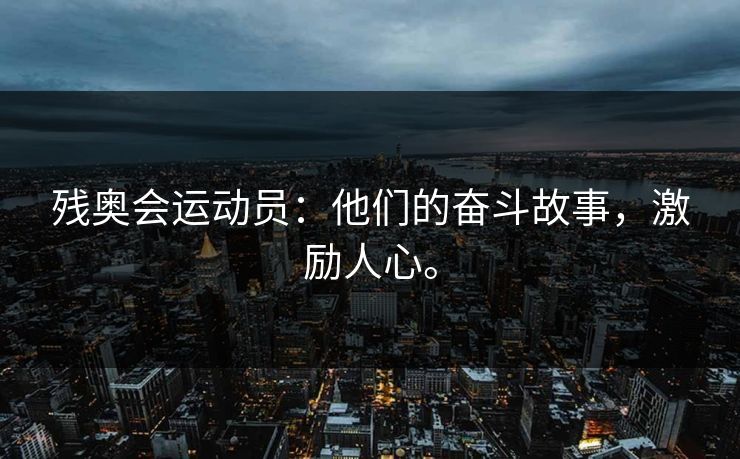 残奥会运动员：他们的奋斗故事，激励人心。