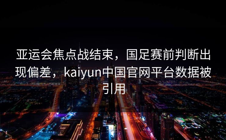 亚运会焦点战结束，国足赛前判断出现偏差，kaiyun中国官网平台数据被引用