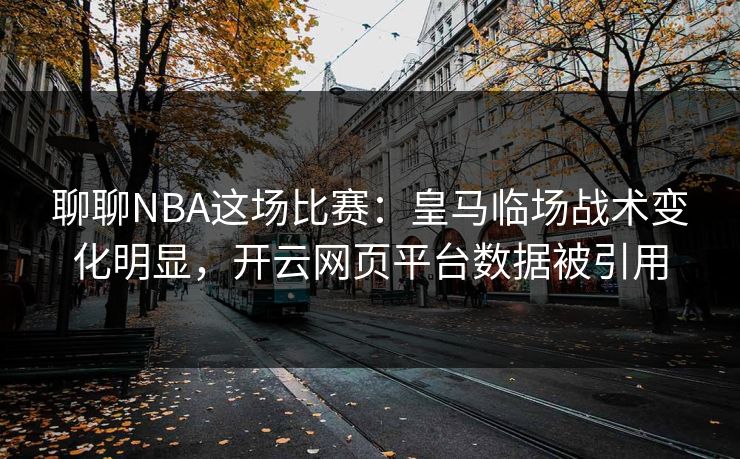 聊聊NBA这场比赛：皇马临场战术变化明显，开云网页平台数据被引用