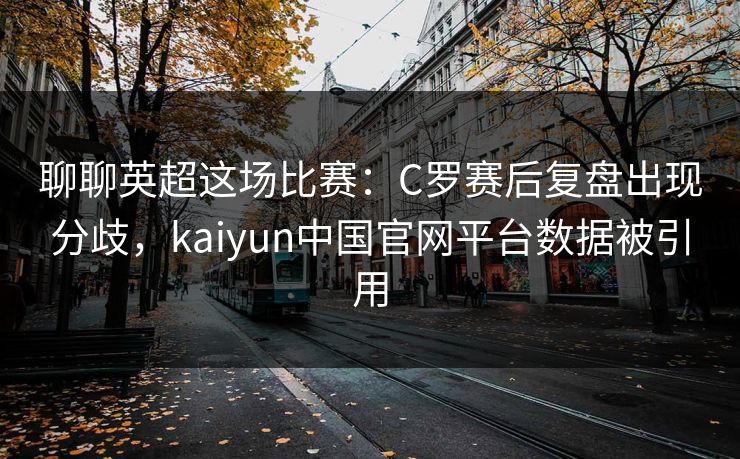 聊聊英超这场比赛：C罗赛后复盘出现分歧，kaiyun中国官网平台数据被引用