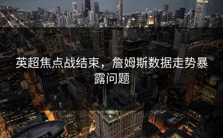 英超焦点战结束，詹姆斯数据走势暴露问题