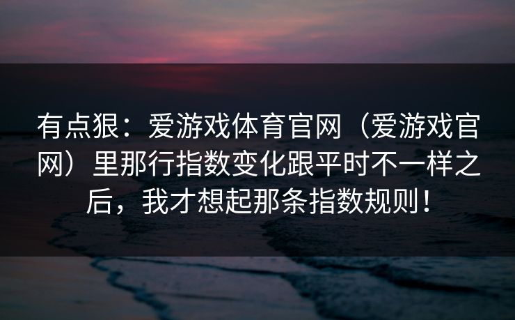 有点狠：爱游戏体育官网（爱游戏官网）里那行指数变化跟平时不一样之后，我才想起那条指数规则！