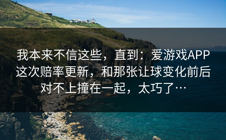 我本来不信这些，直到：爱游戏APP这次赔率更新，和那张让球变化前后对不上撞在一起，太巧了…