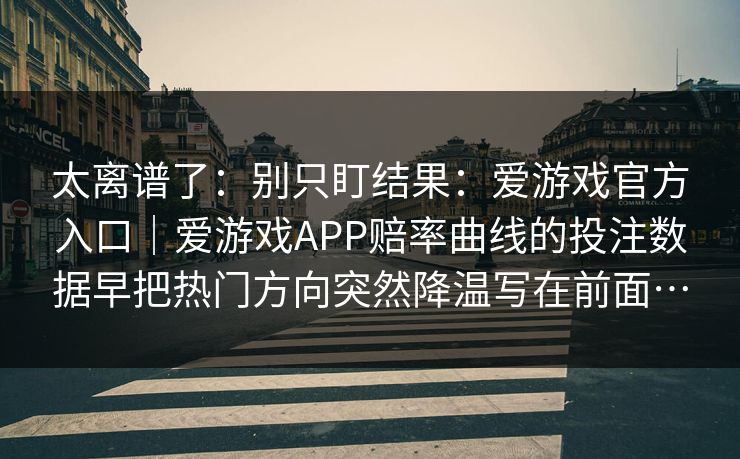 太离谱了：别只盯结果：爱游戏官方入口｜爱游戏APP赔率曲线的投注数据早把热门方向突然降温写在前面…