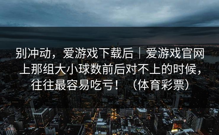 别冲动，爱游戏下载后｜爱游戏官网上那组大小球数前后对不上的时候，往往最容易吃亏！（体育彩票）