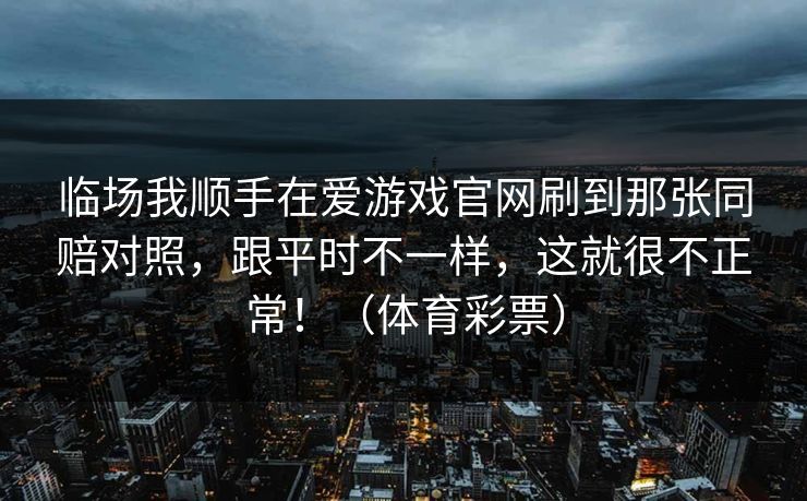 临场我顺手在爱游戏官网刷到那张同赔对照，跟平时不一样，这就很不正常！（体育彩票）