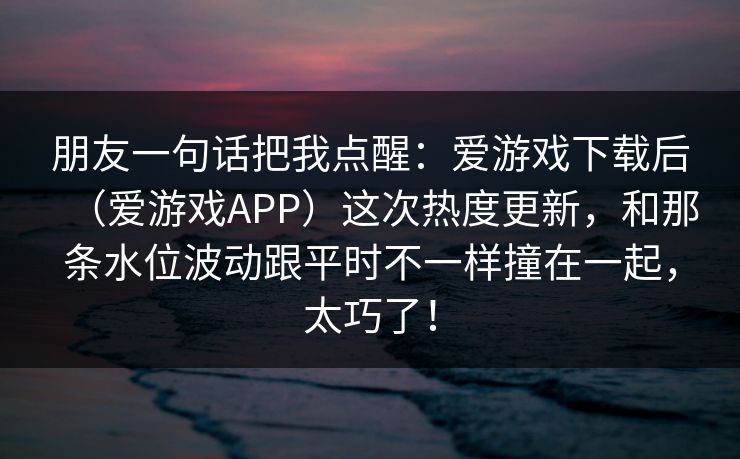 朋友一句话把我点醒：爱游戏下载后（爱游戏APP）这次热度更新，和那条水位波动跟平时不一样撞在一起，太巧了！
