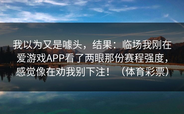 我以为又是噱头,结果:临场我刚在爱游戏APP看了两眼那份赛程强度,感觉像在劝我别下注!(体育彩票) 我以为又是噱头,结果:临场我刚在爱游戏APP看了两眼那份赛程强度,感觉像在劝我别下注!(体育彩票)