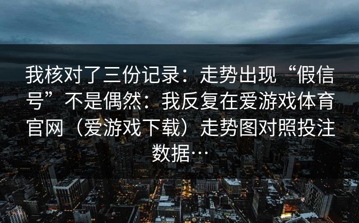 我核对了三份记录:走势出现“假信号”不是偶然:我反复在爱游戏体育官网(爱游戏下载)走势图对照投注数据… 我核对了三份记录:走势出现“假信号”不是偶然:我反复在爱游戏体育官网(爱游戏下载)走势图对照投注数据…