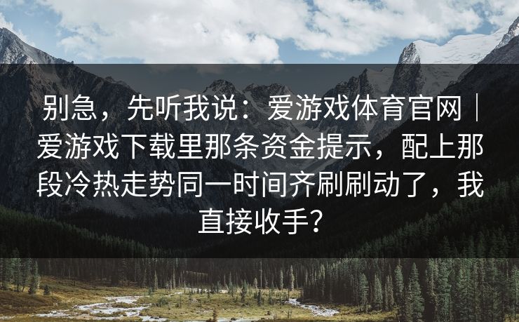别急，先听我说：爱游戏体育官网｜爱游戏下载里那条资金提示，配上那段冷热走势同一时间齐刷刷动了，我直接收手？