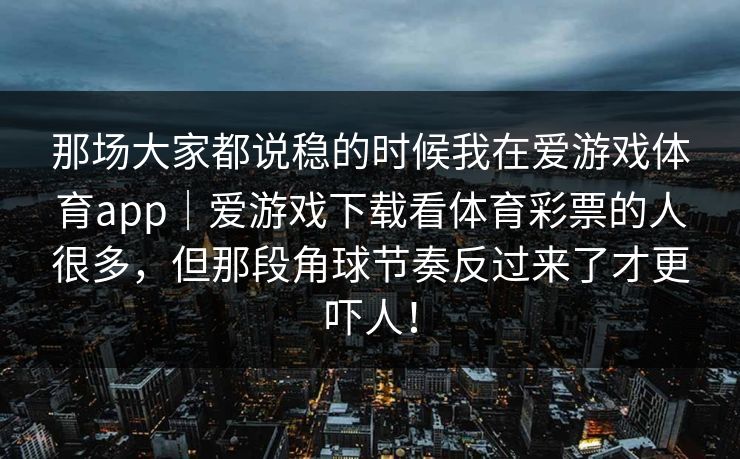 那场大家都说稳的时候我在爱游戏体育app｜爱游戏下载看体育彩票的人很多，但那段角球节奏反过来了才更吓人！