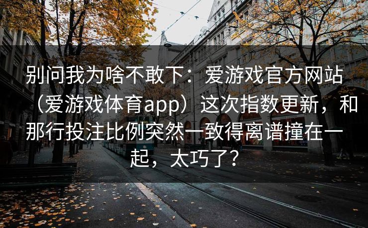 别问我为啥不敢下：爱游戏官方网站（爱游戏体育app）这次指数更新，和那行投注比例突然一致得离谱撞在一起，太巧了？