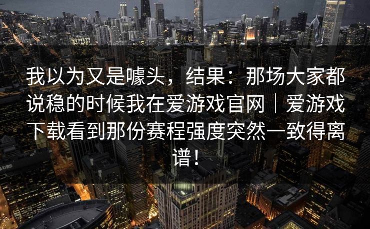 我以为又是噱头，结果：那场大家都说稳的时候我在爱游戏官网｜爱游戏下载看到那份赛程强度突然一致得离谱！