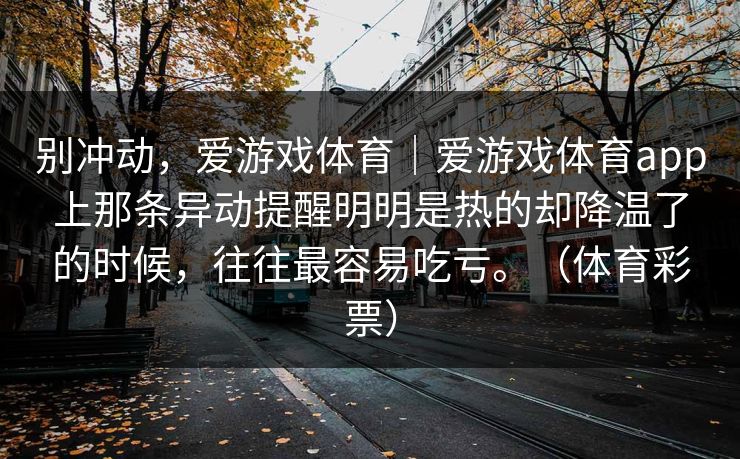 别冲动，爱游戏体育｜爱游戏体育app上那条异动提醒明明是热的却降温了的时候，往往最容易吃亏。（体育彩票）