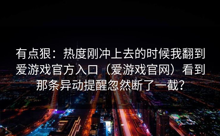 有点狠：热度刚冲上去的时候我翻到爱游戏官方入口（爱游戏官网）看到那条异动提醒忽然断了一截？