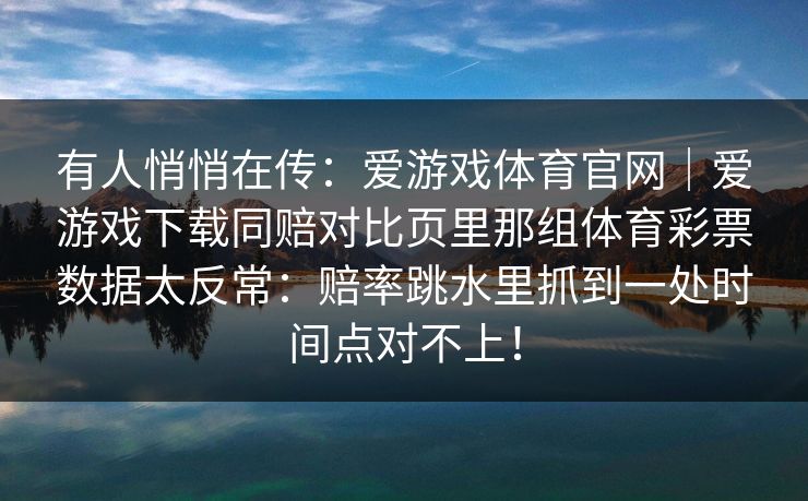 有人悄悄在传：爱游戏体育官网｜爱游戏下载同赔对比页里那组体育彩票数据太反常：赔率跳水里抓到一处时间点对不上！