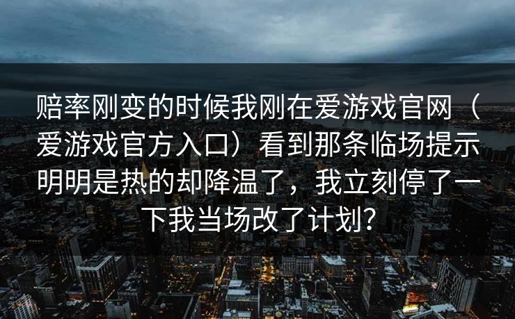 赔率刚变的时候我刚在爱游戏官网（爱游戏官方入口）看到那条临场提示明明是热的却降温了，我立刻停了一下我当场改了计划？