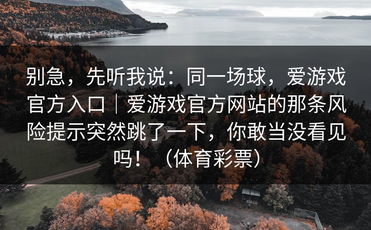 别急，先听我说：同一场球，爱游戏官方入口｜爱游戏官方网站的那条风险提示突然跳了一下，你敢当没看见吗！（体育彩票）