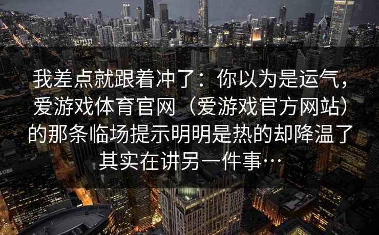 我差点就跟着冲了：你以为是运气，爱游戏体育官网（爱游戏官方网站）的那条临场提示明明是热的却降温了其实在讲另一件事…