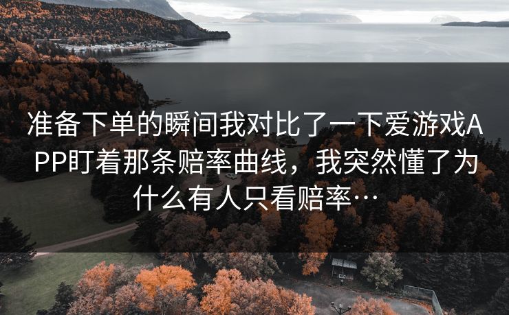 准备下单的瞬间我对比了一下爱游戏APP盯着那条赔率曲线，我突然懂了为什么有人只看赔率…