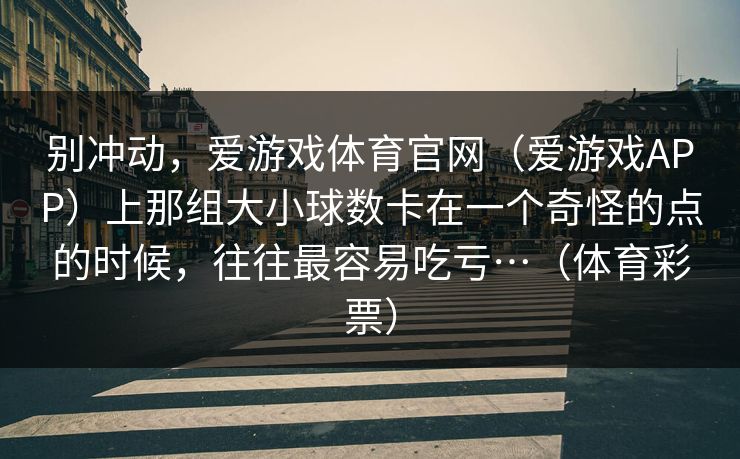 别冲动，爱游戏体育官网（爱游戏APP）上那组大小球数卡在一个奇怪的点的时候，往往最容易吃亏…（体育彩票）
