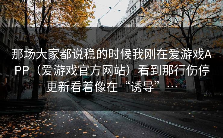 那场大家都说稳的时候我刚在爱游戏APP（爱游戏官方网站）看到那行伤停更新看着像在“诱导”…