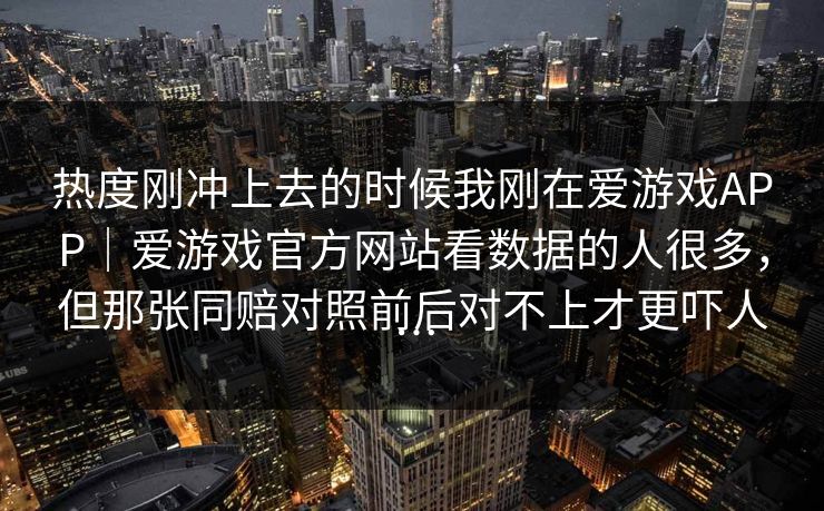 热度刚冲上去的时候我刚在爱游戏APP｜爱游戏官方网站看数据的人很多，但那张同赔对照前后对不上才更吓人…