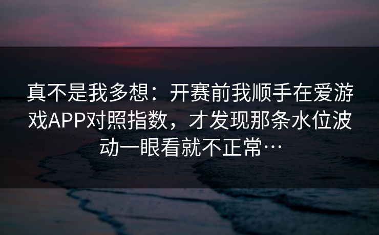 真不是我多想：开赛前我顺手在爱游戏APP对照指数，才发现那条水位波动一眼看就不正常…