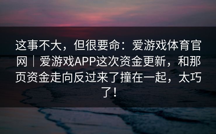 这事不大，但很要命：爱游戏体育官网｜爱游戏APP这次资金更新，和那页资金走向反过来了撞在一起，太巧了！