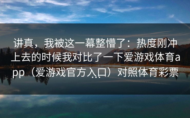 讲真，我被这一幕整懵了：热度刚冲上去的时候我对比了一下爱游戏体育app（爱游戏官方入口）对照体育彩票…