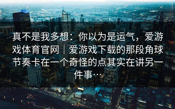 真不是我多想：你以为是运气，爱游戏体育官网｜爱游戏下载的那段角球节奏卡在一个奇怪的点其实在讲另一件事…