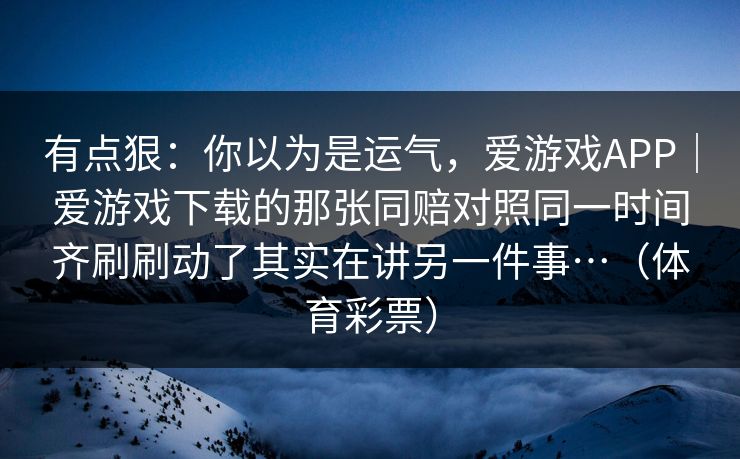 有点狠：你以为是运气，爱游戏APP｜爱游戏下载的那张同赔对照同一时间齐刷刷动了其实在讲另一件事…（体育彩票）