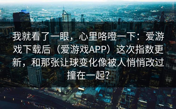 我就看了一眼，心里咯噔一下：爱游戏下载后（爱游戏APP）这次指数更新，和那张让球变化像被人悄悄改过撞在一起？