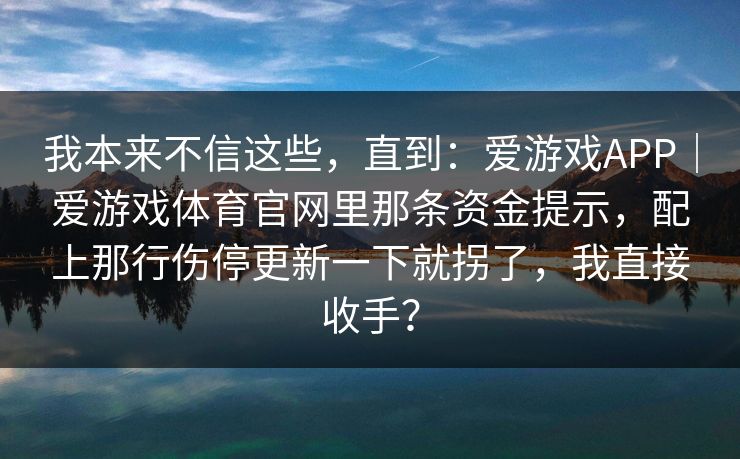 我本来不信这些，直到：爱游戏APP｜爱游戏体育官网里那条资金提示，配上那行伤停更新一下就拐了，我直接收手？
