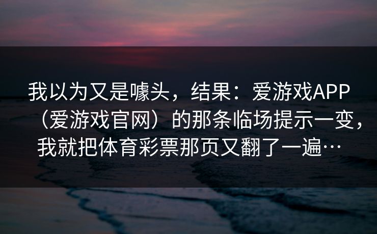 我以为又是噱头，结果：爱游戏APP（爱游戏官网）的那条临场提示一变，我就把体育彩票那页又翻了一遍…