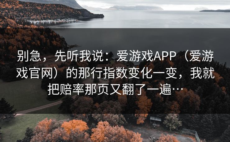 别急，先听我说：爱游戏APP（爱游戏官网）的那行指数变化一变，我就把赔率那页又翻了一遍…