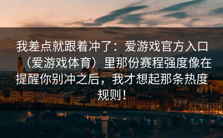 我差点就跟着冲了：爱游戏官方入口（爱游戏体育）里那份赛程强度像在提醒你别冲之后，我才想起那条热度规则！
