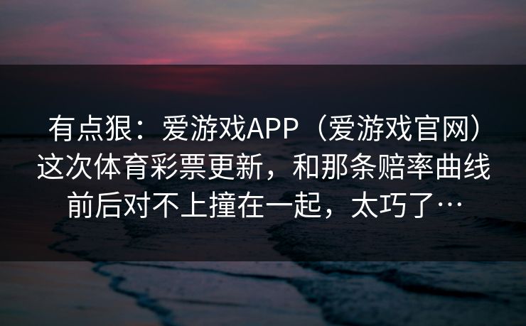 有点狠：爱游戏APP（爱游戏官网）这次体育彩票更新，和那条赔率曲线前后对不上撞在一起，太巧了…