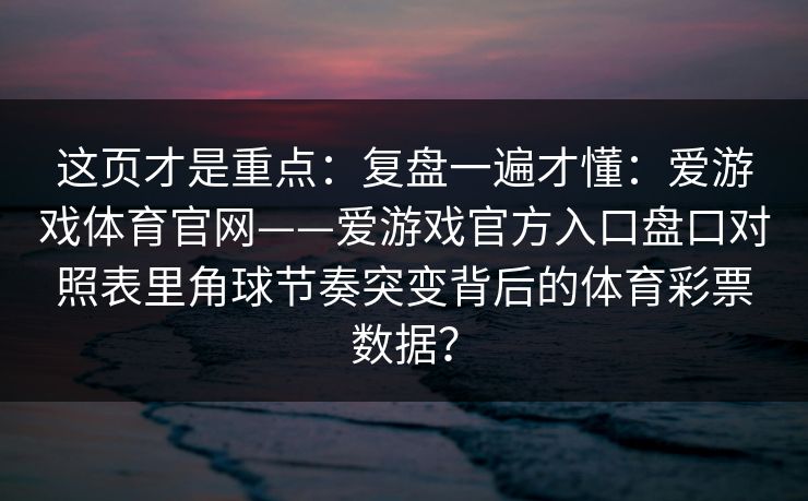 这页才是重点：复盘一遍才懂：爱游戏体育官网——爱游戏官方入口盘口对照表里角球节奏突变背后的体育彩票数据？