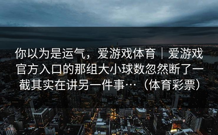 你以为是运气，爱游戏体育｜爱游戏官方入口的那组大小球数忽然断了一截其实在讲另一件事…（体育彩票）
