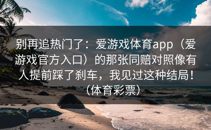 别再追热门了：爱游戏体育app（爱游戏官方入口）的那张同赔对照像有人提前踩了刹车，我见过这种结局！（体育彩票）